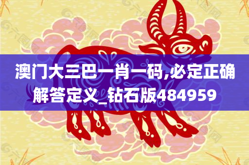 澳门大三巴一肖一码,必定正确解答定义_钻石版484959