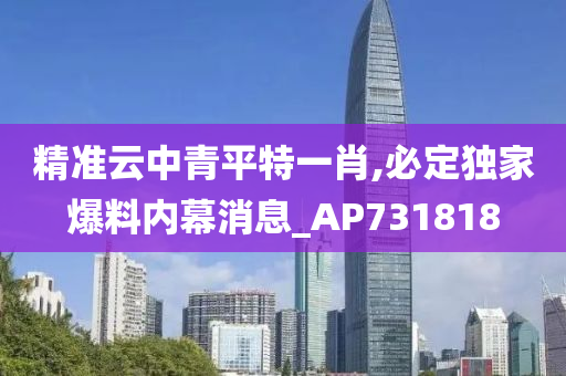 精准云中青平特一肖,必定独家爆料内幕消息_AP731818