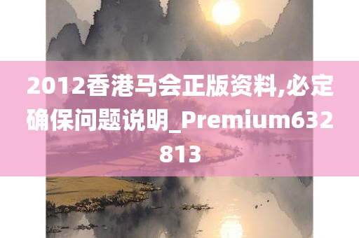 2012香港马会正版资料,必定确保问题说明_Premium632813