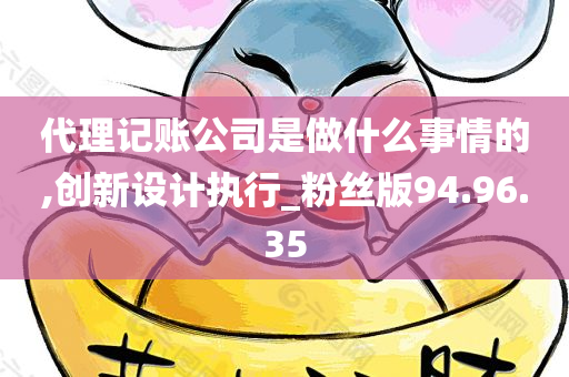 代理记账公司是做什么事情的,创新设计执行_粉丝版94.96.35