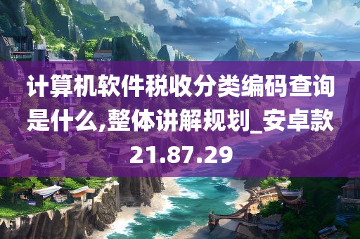 计算机软件税收分类编码查询是什么,整体讲解规划_安卓款21.87.29