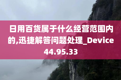 日用百货属于什么经营范围内的,迅捷解答问题处理_Device44.95.33