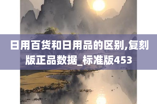 日用百货和日用品的区别,复刻版正品数据_标准版453