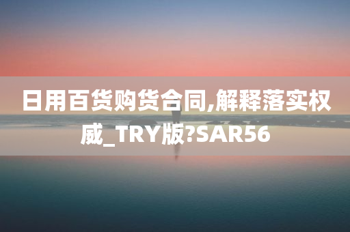 日用百货购货合同,解释落实权威_TRY版?SAR56