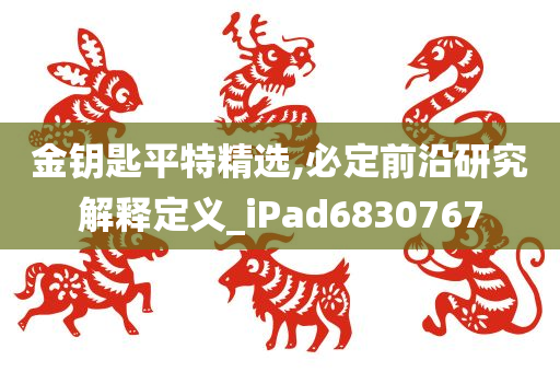 金钥匙平特精选,必定前沿研究解释定义_iPad6830767