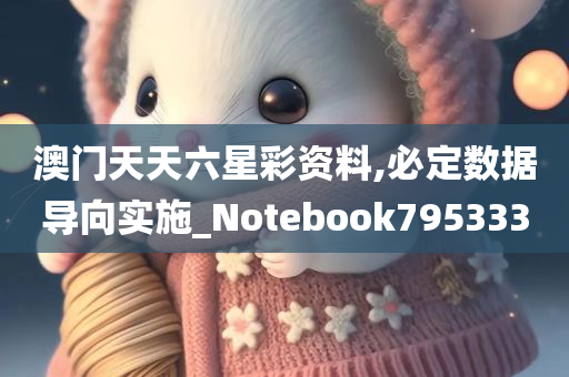 澳门天天六星彩资料,必定数据导向实施_Notebook795333