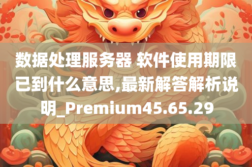 数据处理服务器 软件使用期限已到什么意思,最新解答解析说明_Premium45.65.29