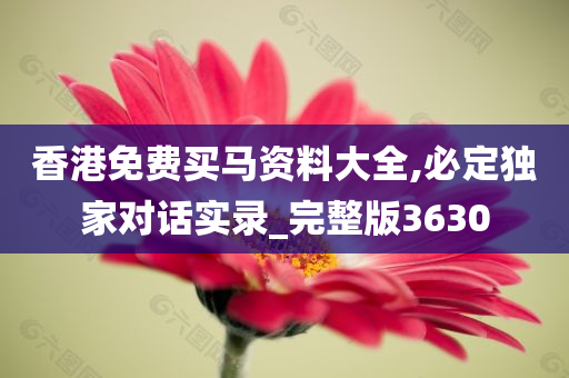 香港免费买马资料大全,必定独家对话实录_完整版3630