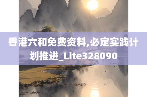 香港六和免费资料,必定实践计划推进_Lite328090