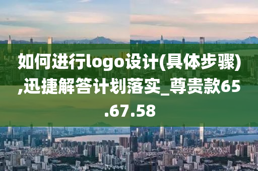 如何进行logo设计(具体步骤),迅捷解答计划落实_尊贵款65.67.58