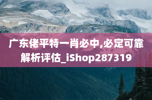 广东佬平特一肖必中,必定可靠解析评估_iShop287319