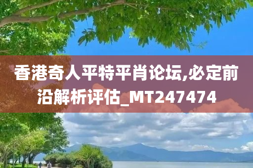 香港奇人平特平肖论坛,必定前沿解析评估_MT247474