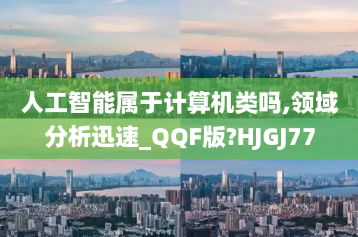 人工智能属于计算机类吗,领域分析迅速_QQF版?HJGJ77