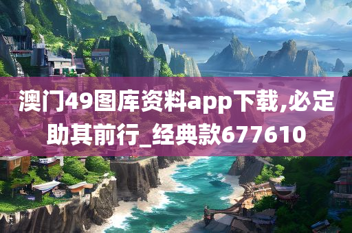 澳门49图库资料app下载,必定助其前行_经典款677610