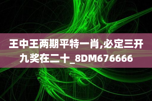 王中王两期平特一肖,必定三开九奖在二十_8DM676666