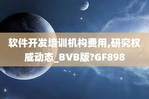 软件开发培训机构费用,研究权威动态_BVB版?GF898