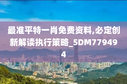 最准平特一肖免费资料,必定创新解读执行策略_5DM779494