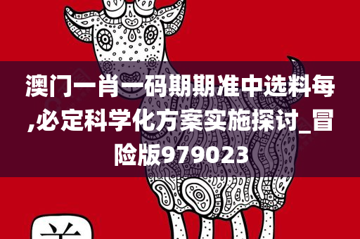 澳门一肖一码期期准中选料每,必定科学化方案实施探讨_冒险版979023