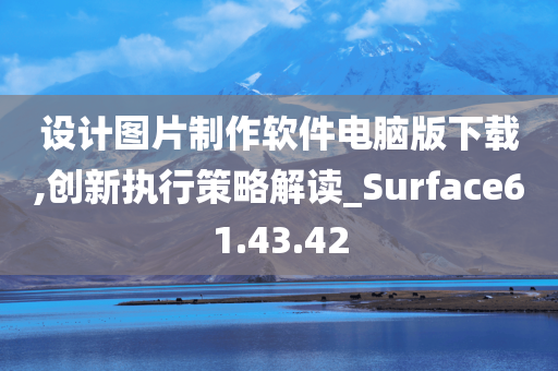 设计图片制作软件电脑版下载,创新执行策略解读_Surface61.43.42