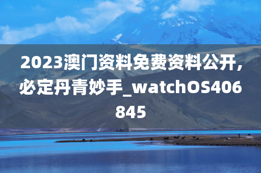 2023澳门资料免费资料公开,必定丹青妙手_watchOS406845