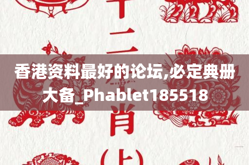 香港资料最好的论坛,必定典册大备_Phablet185518