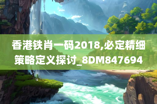 香港铁肖一码2018,必定精细策略定义探讨_8DM847694