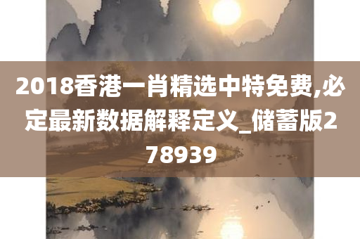 2018香港一肖精选中特免费,必定最新数据解释定义_储蓄版278939