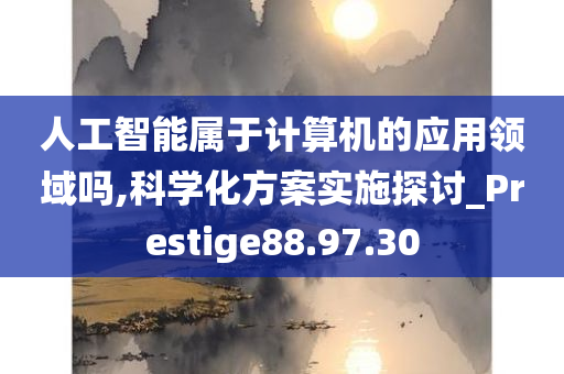 人工智能属于计算机的应用领域吗,科学化方案实施探讨_Prestige88.97.30