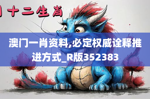 澳门一肖资料,必定权威诠释推进方式_R版352383