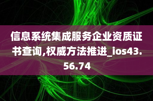 信息系统集成服务企业资质证书查询,权威方法推进_ios43.56.74