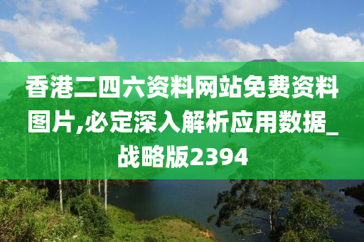 香港二四六资料网站免费资料图片,必定深入解析应用数据_战略版2394