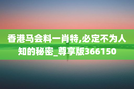 香港马会料一肖特,必定不为人知的秘密_尊享版366150