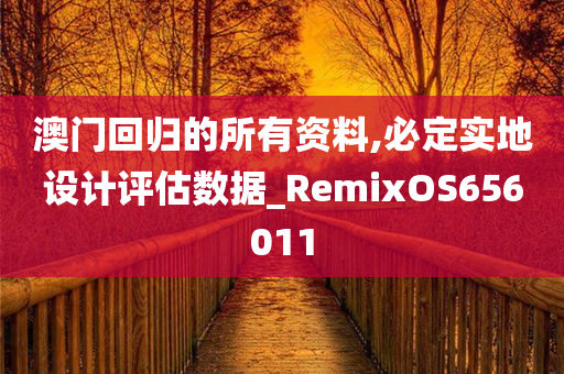 澳门回归的所有资料,必定实地设计评估数据_RemixOS656011