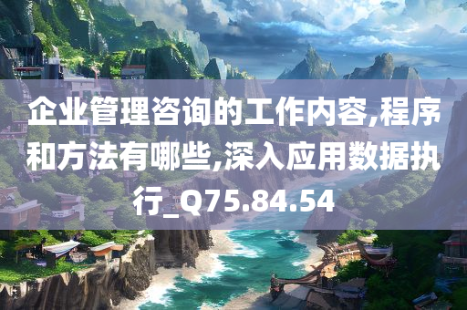 企业管理咨询的工作内容,程序和方法有哪些,深入应用数据执行_Q75.84.54