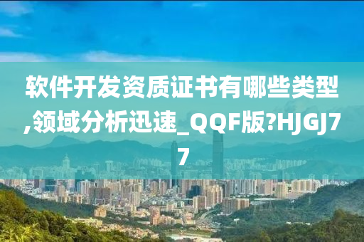 软件开发资质证书有哪些类型,领域分析迅速_QQF版?HJGJ77