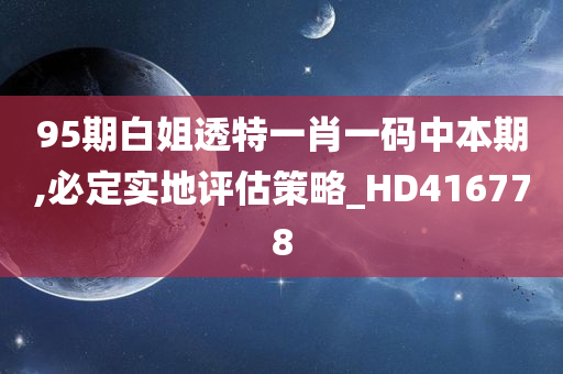 95期白姐透特一肖一码中本期,必定实地评估策略_HD416778