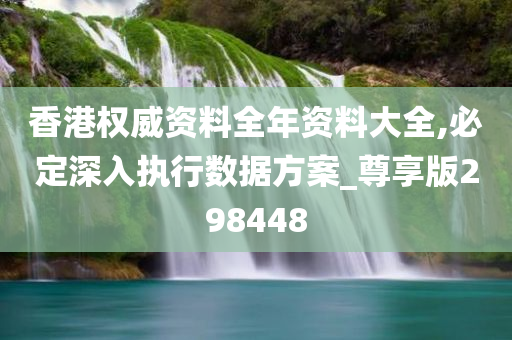 香港权威资料全年资料大全,必定深入执行数据方案_尊享版298448