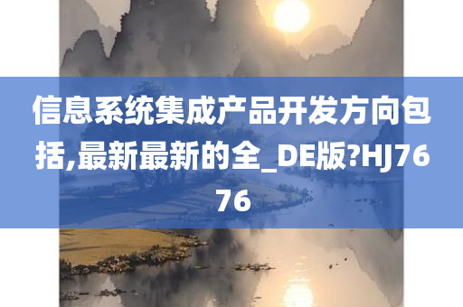 信息系统集成产品开发方向包括,最新最新的全_DE版?HJ7676