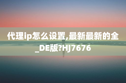 代理ip怎么设置,最新最新的全_DE版?HJ7676