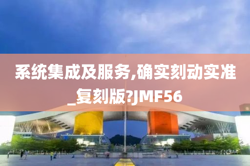 系统集成及服务,确实刻动实准_复刻版?JMF56