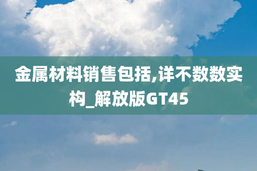 金属材料销售包括,详不数数实构_解放版GT45