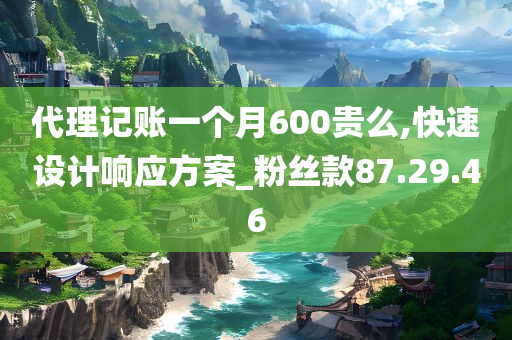 代理记账一个月600贵么,快速设计响应方案_粉丝款87.29.46