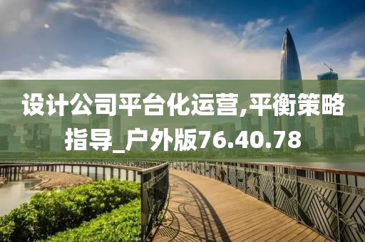 设计公司平台化运营,平衡策略指导_户外版76.40.78