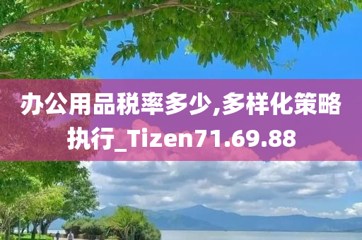 办公用品税率多少,多样化策略执行_Tizen71.69.88