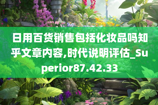 日用百货销售包括化妆品吗知乎文章内容,时代说明评估_Superior87.42.33