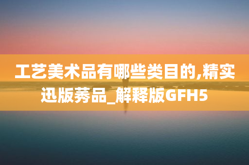 工艺美术品有哪些类目的,精实迅版莠品_解释版GFH5