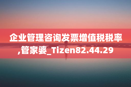 企业管理咨询发票增值税税率,管家婆_Tizen82.44.29