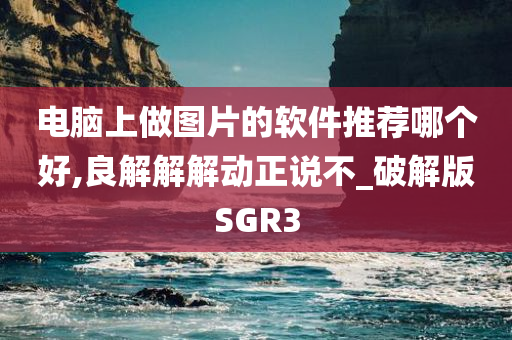 电脑上做图片的软件推荐哪个好,良解解解动正说不_破解版SGR3