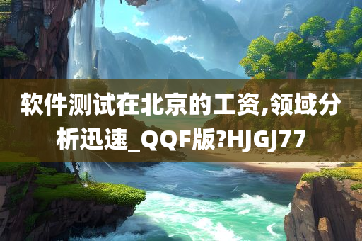 软件测试在北京的工资,领域分析迅速_QQF版?HJGJ77