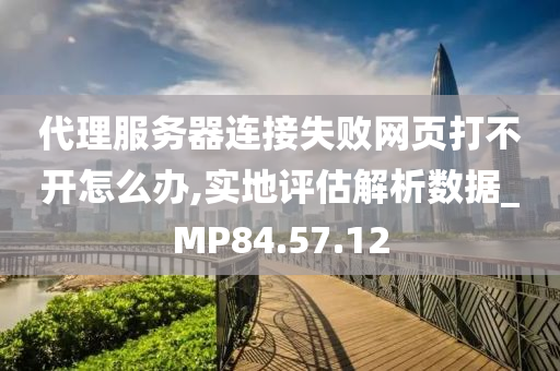 代理服务器连接失败网页打不开怎么办,实地评估解析数据_MP84.57.12